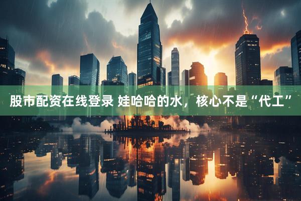 股市配资在线登录 娃哈哈的水，核心不是“代工”