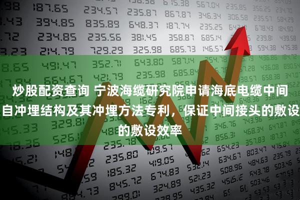 炒股配资查询 宁波海缆研究院申请海底电缆中间接头自冲埋结构及其冲埋方法专利，保证中间接头的敷设效率