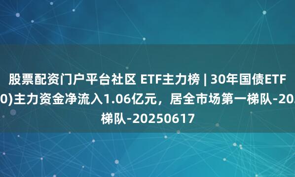 股票配资门户平台社区 ETF主力榜 | 30年国债ETF(511090)主力资金净流入1.06亿元，居全市场第一梯队-20250617