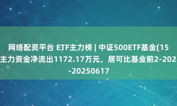 网络配资平台 ETF主力榜 | 中证500ETF基金(159337)主力资金净流出1172.17万元，居可比基金前2-20250617