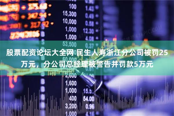 股票配资论坛大全网 民生人寿浙江分公司被罚25万元，分公司总经理被警告并罚款5万元