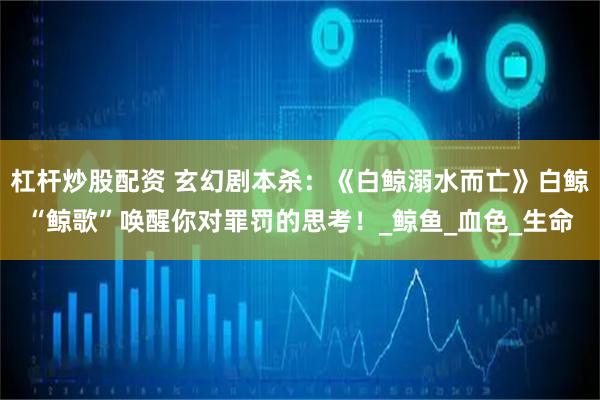 杠杆炒股配资 玄幻剧本杀：《白鲸溺水而亡》白鲸“鲸歌”唤醒你对罪罚的思考！_鲸鱼_血色_生命