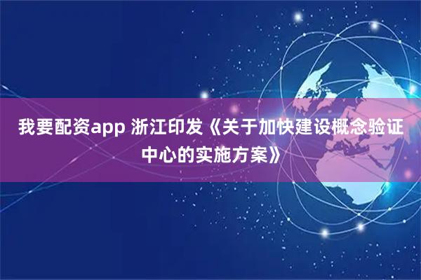 我要配资app 浙江印发《关于加快建设概念验证中心的实施方案》