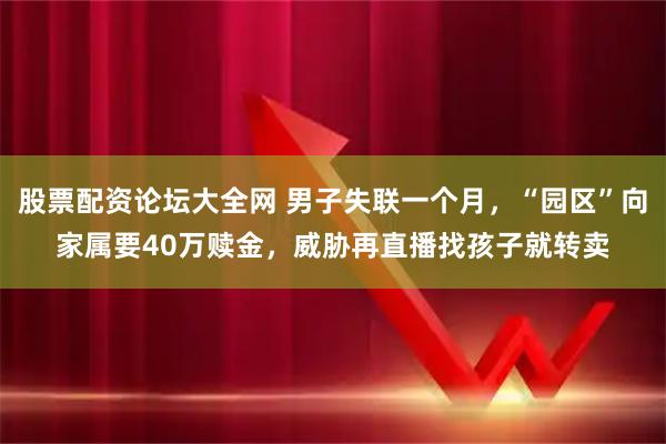 股票配资论坛大全网 男子失联一个月，“园区”向家属要40万赎金，威胁再直播找孩子就转卖