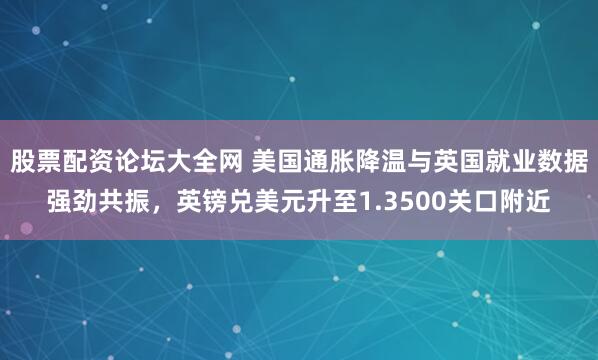 股票配资论坛大全网 美国通胀降温与英国就业数据强劲共振，英镑兑美元升至1.3500关口附近