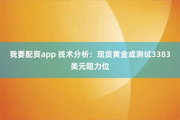 我要配资app 技术分析：现货黄金或测试3383美元阻力位