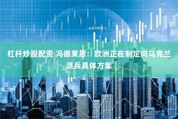 杠杆炒股配资 冯德莱恩：欧洲正在制定向乌克兰派兵具体方案