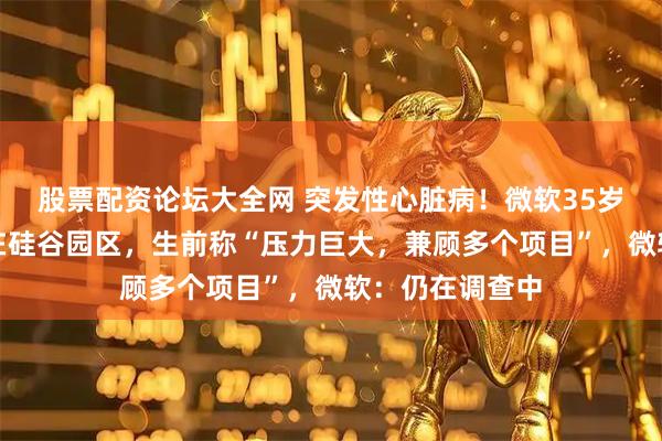 股票配资论坛大全网 突发性心脏病！微软35岁工程师凌晨倒在硅谷园区，生前称“压力巨大，兼顾多个项目”，微软：仍在调查中