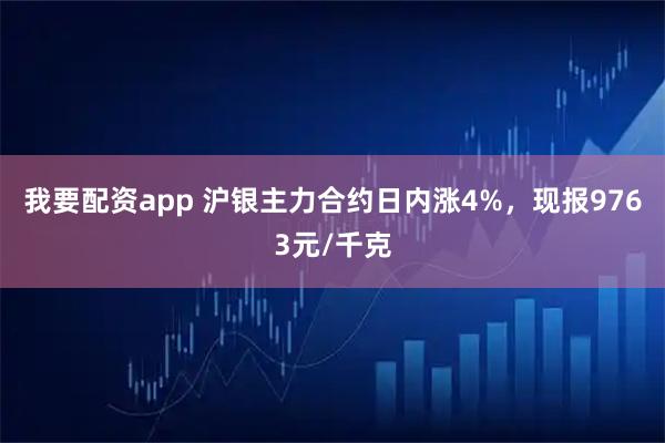 我要配资app 沪银主力合约日内涨4%，现报9763元/千克