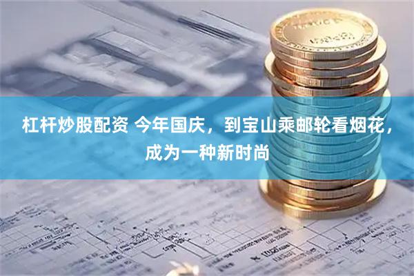 杠杆炒股配资 今年国庆，到宝山乘邮轮看烟花，成为一种新时尚