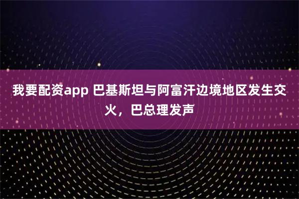 我要配资app 巴基斯坦与阿富汗边境地区发生交火，巴总理发声