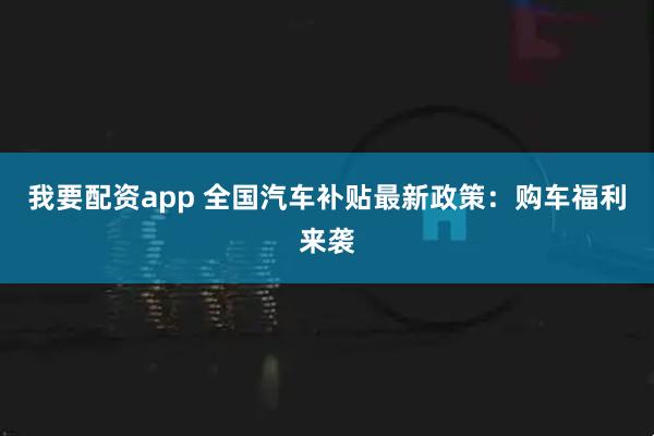 我要配资app 全国汽车补贴最新政策：购车福利来袭