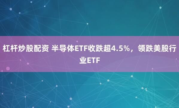 杠杆炒股配资 半导体ETF收跌超4.5%，领跌美股行业ETF
