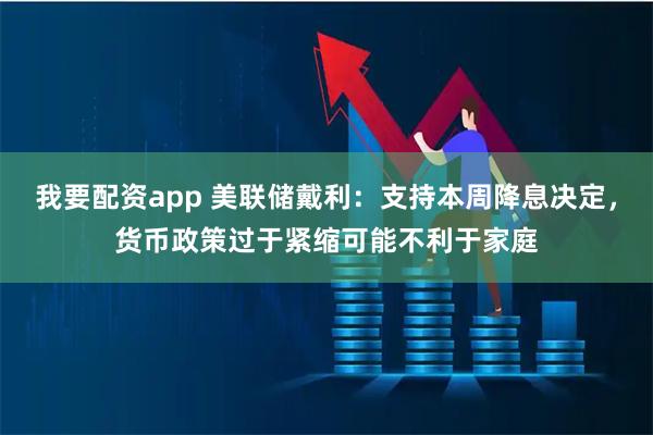 我要配资app 美联储戴利：支持本周降息决定，货币政策过于紧缩可能不利于家庭