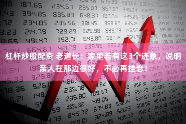 杠杆炒股配资 老道长：家里若有这3个迹象，说明亲人在那边很好，不必再挂念！