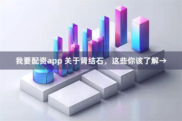 我要配资app 关于肾结石，这些你该了解→
